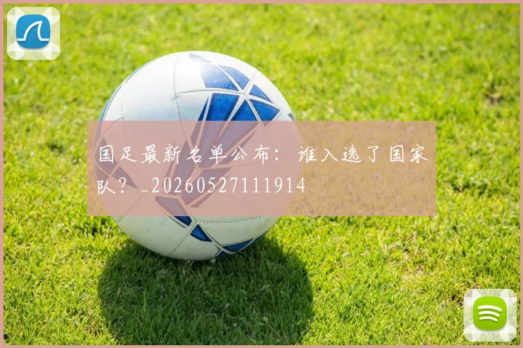 国足最新名单公布：谁入选了国家队？_20260527111914