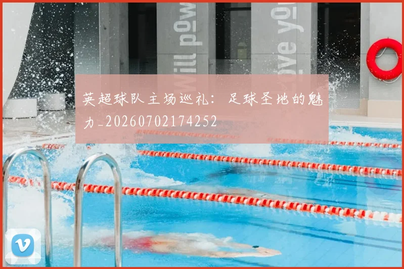 英超球队主场巡礼：足球圣地的魅力_20260702174252
