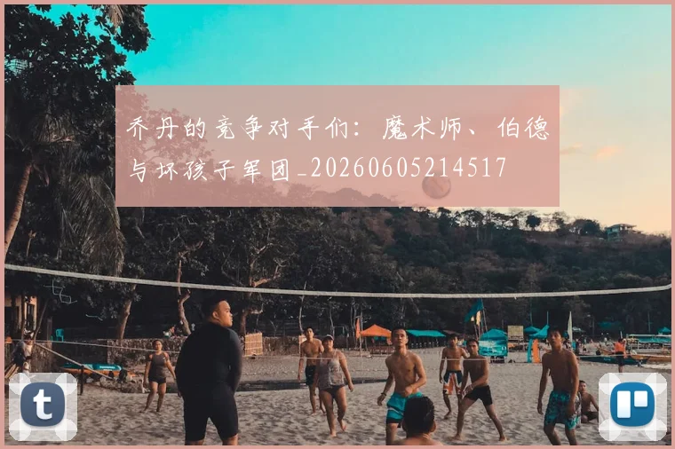 乔丹的竞争对手们：魔术师、伯德与坏孩子军团_20260605214517
