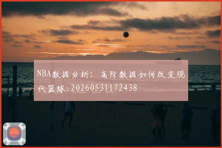 NBA数据分析:高阶数据如何改变现代篮球_20260531172438