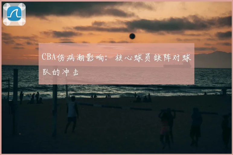 CBA伤病潮影响:核心球员缺阵对球队的冲击