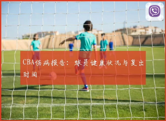CBA伤病报告：球员健康状况与复出时间