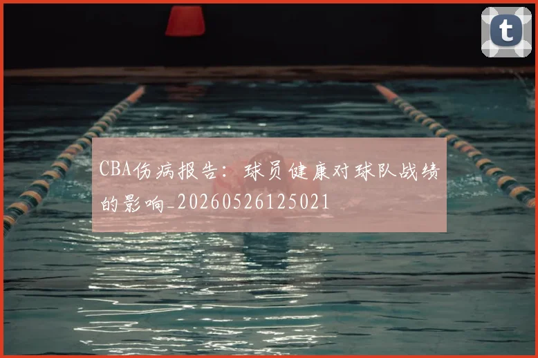 CBA伤病报告：球员健康对球队战绩的影响_20260526125021