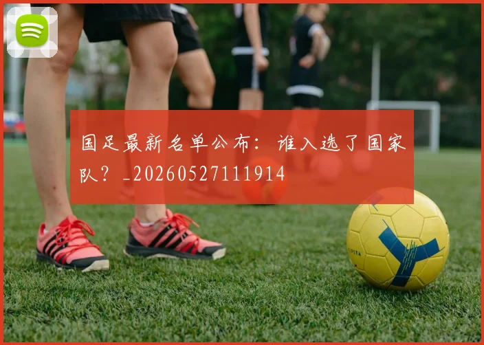 国足最新名单公布:谁入选了国家队?_20260527111914
